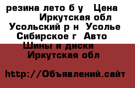 резина лето б,у › Цена ­ 5 000 - Иркутская обл., Усольский р-н, Усолье-Сибирское г. Авто » Шины и диски   . Иркутская обл.